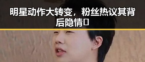 明星动作大转变,粉丝热议其背后隐情🤔