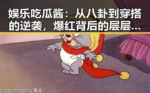 娱乐吃瓜酱:从八卦到穿搭的逆袭,爆红背后的层层反差