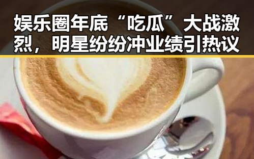 娱乐圈年底“吃瓜”大战激烈，明星纷纷冲业绩引热议