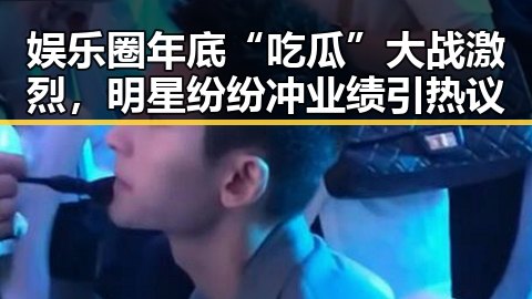 娱乐圈年底“吃瓜”大战激烈，明星纷纷冲业绩引热议