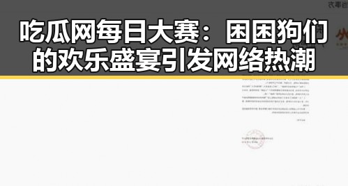 吃瓜网每日大赛：困困狗们的欢乐盛宴引发网络热潮