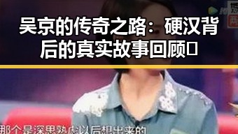吴京的传奇之路：硬汉背后的真实故事回顾🔥
