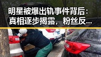 明星被爆出轨事件背后：真相逐步揭露，粉丝反应复杂