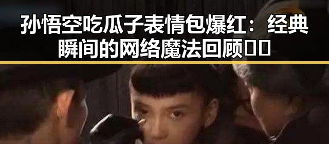 孙悟空吃瓜子表情包爆红:经典瞬间的网络魔法回顾 🐒✨